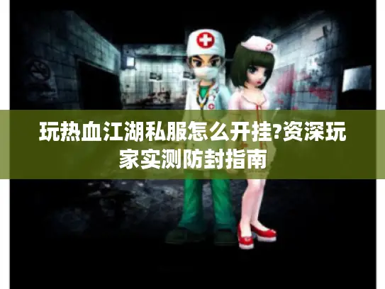 玩热血江湖私服怎么开挂?资深玩家实测防封指南