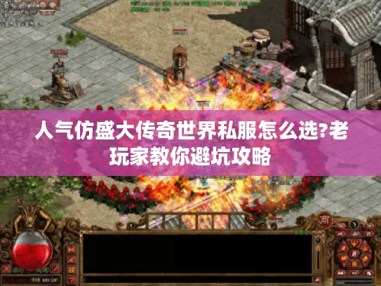 人气仿盛大传奇世界私服怎么选?老玩家教你避坑攻略