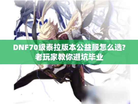DNF70级泰拉版本公益服怎么选?老玩家教你避坑毕业