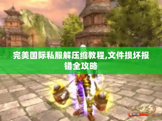 完美国际私服解压缩教程,文件损坏报错全攻略
