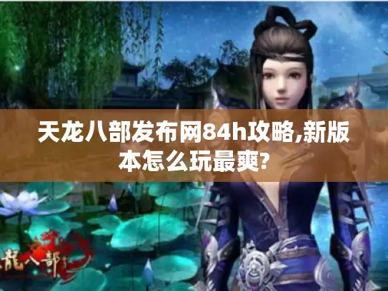 天龙八部发布网84h攻略,新版本怎么玩最爽? 天龙八部发布网84h攻略,新版本怎么玩最爽?