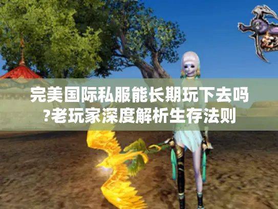 完美国际私服能长期玩下去吗?老玩家深度解析生存法则