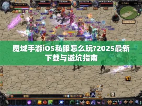 魔域手游iOS私服怎么玩?2025最新下载与避坑指南 魔域手游iOS私服怎么玩?2025最新下载与避坑指南