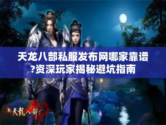 天龙八部私服发布网哪家靠谱?资深玩家揭秘避坑指南