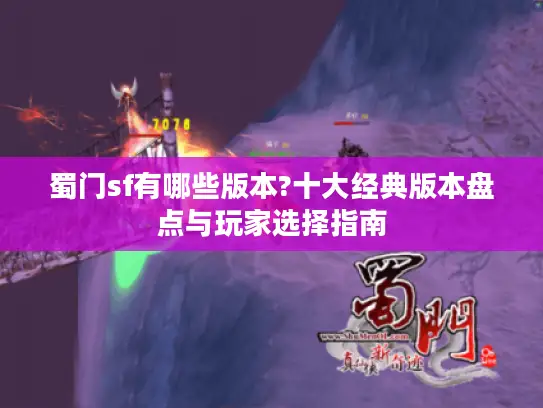 蜀门sf有哪些版本?十大经典版本盘点与玩家选择指南 蜀门sf有哪些版本?十大经典版本盘点与玩家选择指南