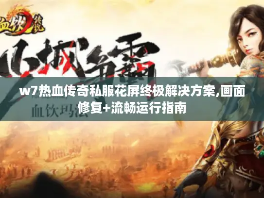 w7热血传奇私服花屏终极解决方案,画面修复+流畅运行指南 w7热血传奇私服花屏终极解决方案,画面修复+流畅运行指南