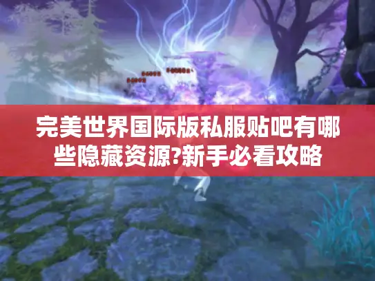 完美世界国际版私服贴吧有哪些隐藏资源?新手必看攻略 完美世界国际版私服贴吧有哪些隐藏资源?新手必看攻略