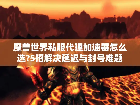 魔兽世界私服代理加速器怎么选?5招解决延迟与封号难题