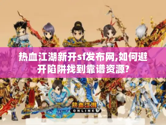 热血江湖新开sf发布网,如何避开陷阱找到靠谱资源?