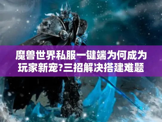 魔兽世界私服一键端为何成为玩家新宠?三招解决搭建难题