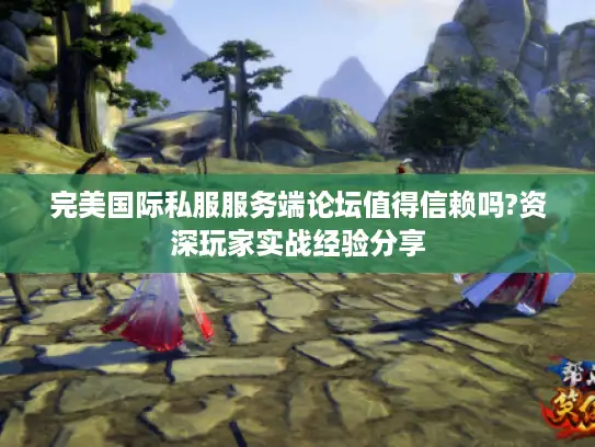 完美国际私服服务端论坛值得信赖吗?资深玩家实战经验分享 完美国际私服服务端论坛值得信赖吗?资深玩家实战经验分享