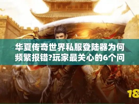 华夏传奇世界私服登陆器为何频繁报错?玩家最关心的6个问题全解析