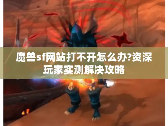 魔兽sf网站打不开怎么办?资深玩家实测解决攻略