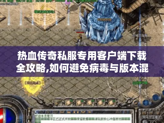 热血传奇私服专用客户端下载全攻略,如何避免病毒与版本混乱?