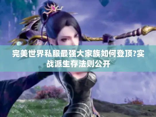 完美世界私服最强大家族如何登顶?实战派生存法则公开