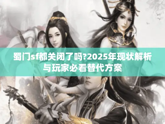 蜀门sf都关闭了吗?2025年现状解析与玩家必看替代方案