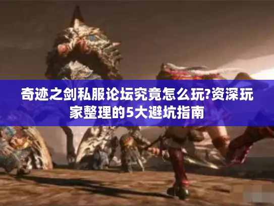 奇迹之剑私服论坛究竟怎么玩?资深玩家整理的5大避坑指南