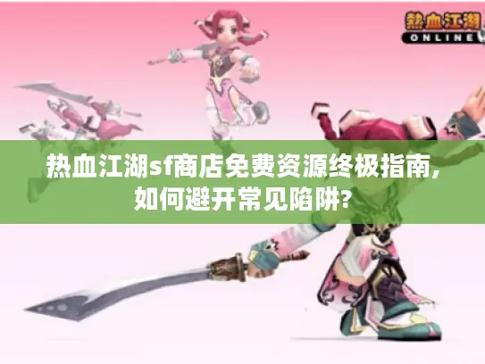 热血江湖sf商店免费资源终极指南,如何避开常见陷阱?