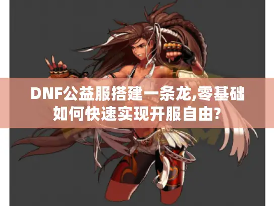 DNF公益服搭建一条龙,零基础如何快速实现开服自由?