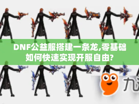 DNF公益服搭建一条龙,零基础如何快速实现开服自由?