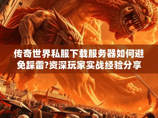 传奇世界私服下载服务器如何避免踩雷?资深玩家实战经验分享
