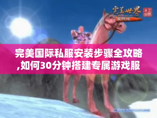 完美国际私服安装步骤全攻略,如何30分钟搭建专属游戏服务器?
