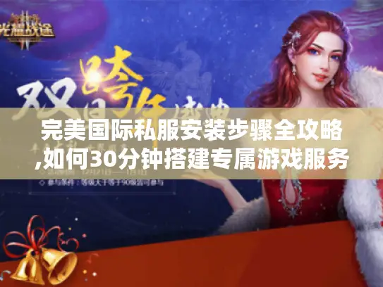 完美国际私服安装步骤全攻略,如何30分钟搭建专属游戏服务器?