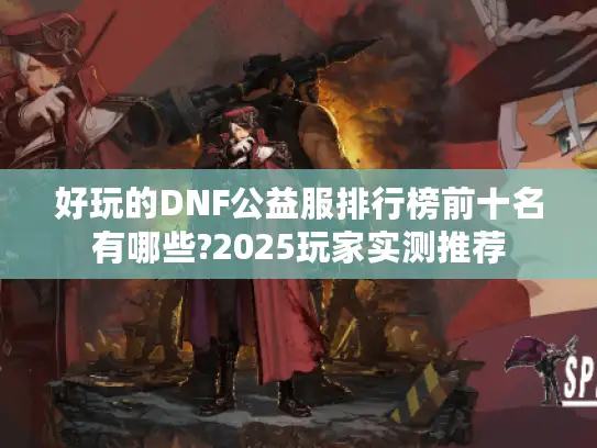好玩的DNF公益服排行榜前十名有哪些?2025玩家实测推荐