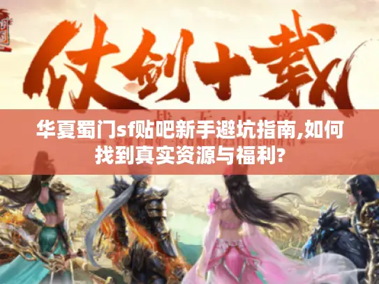 华夏蜀门sf贴吧新手避坑指南,如何找到真实资源与福利?