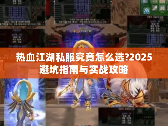 热血江湖私服究竟怎么选?2025避坑指南与实战攻略 热血江湖私服究竟怎么选?2025避坑指南与实战攻略