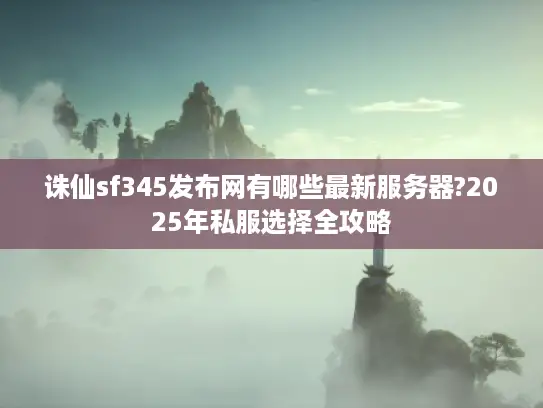 诛仙sf345发布网有哪些最新服务器?2025年私服选择全攻略