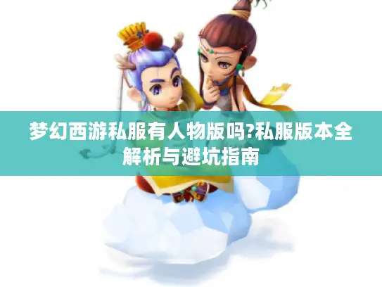 梦幻西游私服有人物版吗?私服版本全解析与避坑指南 梦幻西游私服有人物版吗?私服版本全解析与避坑指南