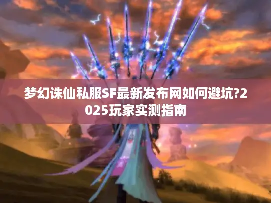 梦幻诛仙私服SF最新发布网如何避坑?2025玩家实测指南