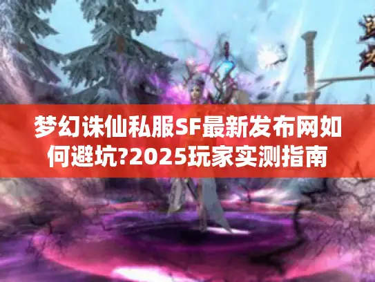 梦幻诛仙私服SF最新发布网如何避坑?2025玩家实测指南