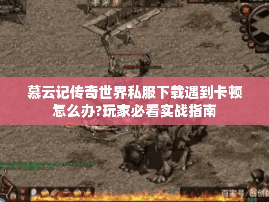 慕云记传奇世界私服下载遇到卡顿怎么办?玩家必看实战指南 慕云记传奇世界私服下载遇到卡顿怎么办?玩家必看实战指南