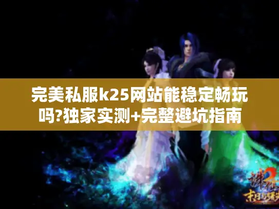 完美私服k25网站能稳定畅玩吗?独家实测+完整避坑指南 完美私服k25网站能稳定畅玩吗?独家实测+完整避坑指南