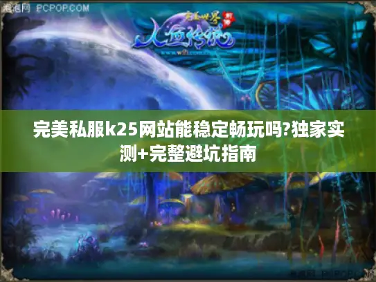 完美私服k25网站能稳定畅玩吗?独家实测+完整避坑指南 完美私服k25网站能稳定畅玩吗?独家实测+完整避坑指南