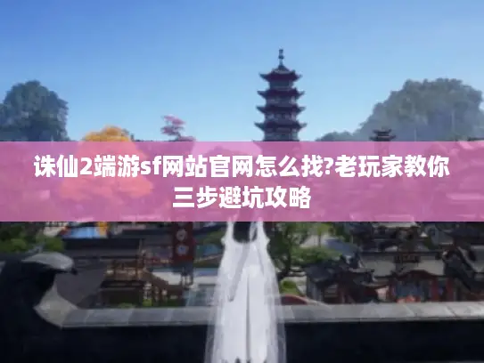 诛仙2端游sf网站官网怎么找?老玩家教你三步避坑攻略