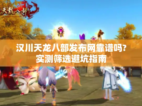 汉川天龙八部发布网靠谱吗?实测筛选避坑指南