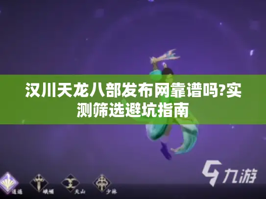汉川天龙八部发布网靠谱吗?实测筛选避坑指南