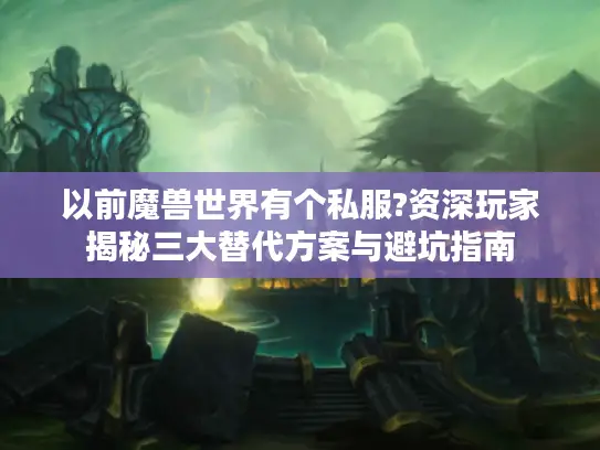 以前魔兽世界有个私服?资深玩家揭秘三大替代方案与避坑指南 以前魔兽世界有个私服?资深玩家揭秘三大替代方案与避坑指南