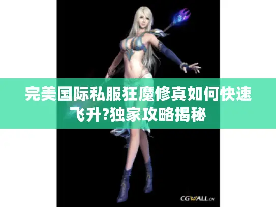 完美国际私服狂魔修真如何快速飞升?独家攻略揭秘