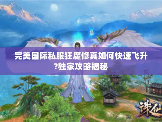 完美国际私服狂魔修真如何快速飞升?独家攻略揭秘