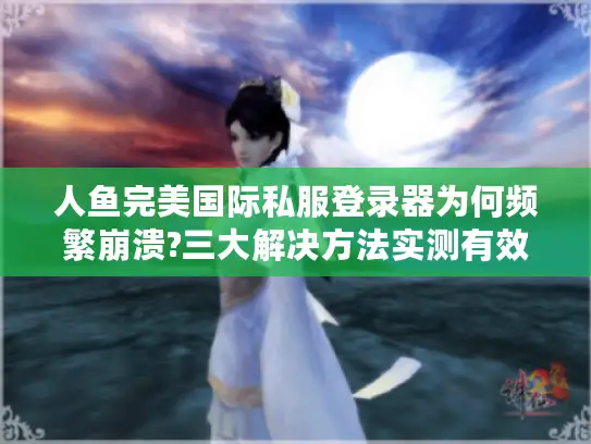 人鱼完美国际私服登录器为何频繁崩溃?三大解决方法实测有效