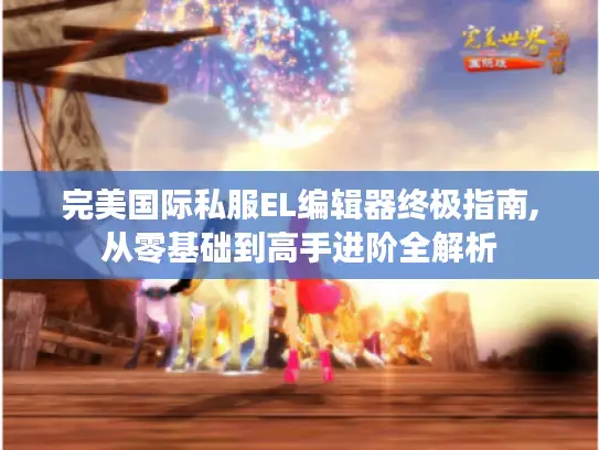 完美国际私服EL编辑器终极指南,从零基础到高手进阶全解析 完美国际私服EL编辑器终极指南,从零基础到高手进阶全解析