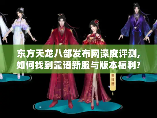 东方天龙八部发布网深度评测,如何找到靠谱新服与版本福利?