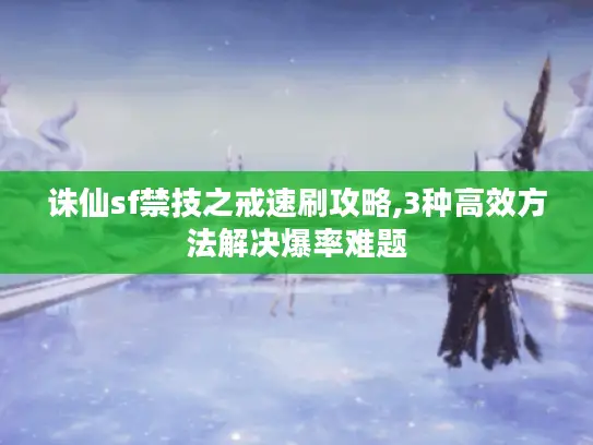 诛仙sf禁技之戒速刷攻略,3种高效方法解决爆率难题