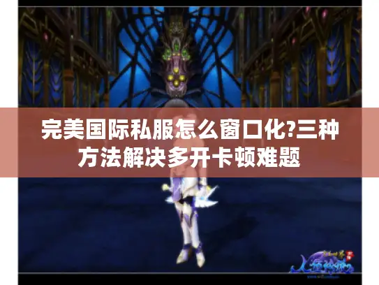 完美国际私服怎么窗口化?三种方法解决多开卡顿难题 完美国际私服怎么窗口化?三种方法解决多开卡顿难题