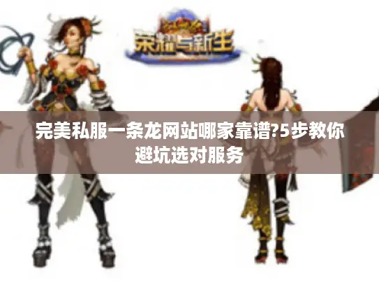 完美私服一条龙网站哪家靠谱?5步教你避坑选对服务 完美私服一条龙网站哪家靠谱?5步教你避坑选对服务