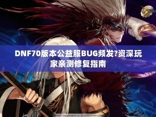 DNF70版本公益服BUG频发?资深玩家亲测修复指南